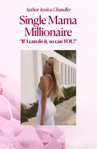 Title: SINGLE MAMA MILLIONAIRE: If I Can Do It, So Can YOU!, Author: Jessica Chandler