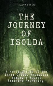 Title: The Journey of Isolda: A Healing Tale of the Inner Child, Ancestral Memory & Sacred Feminine Awakening, Author: Nadia Fryer