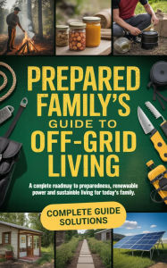 Title: Prepared Family's Guide to Off-Grid Living: A Complete Roadmap to Preparedness, Renewable Power and Sustainable Living, Author: Harry S. Barkley