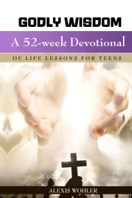 Title: Godly Wisdom: A 52-week Devotional of Life Lessons for Teens, Author: Alexis Wohler