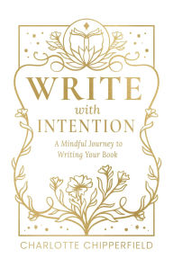 Title: Write with Intention: A Mindful Journey to Writing Your Book, Author: Charlotte Chipperfield
