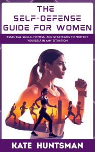 Title: The Self-Defense Guide for Women: Essential Skills, Fitness, and Strategies to Protect Yourself in Any Situation, Author: Kate Huntsman