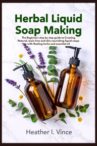 Title: HERBAL LIQUID SOAP MAKING: Easy Step-by-Step Recipes for Handmade Herbal, Milk, and Essential Oil Soaps, Free from Harsh Chemicals., Author: Grace E. Monroe