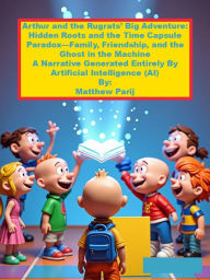 Title: Arthur and the Rugrats' Big Adventure: Hidden Roots and the Time Capsule Paradox-Family, Friendship, and the Ghost: A Narrative Generated Entirely By Artificial Intelligence (AI), Author: Matthew Parij