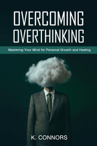 Title: Overcoming Overthinking: Mastering Your Mind for Personal Growth and Healing, Author: K. Connors