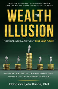 Title: THE WEALTH ILLUSION: Why Hard Work Alone Won't Build Your Future, Author: Iddoosaa Ejeta Banae