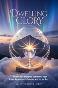 Title: DWELLING GLORY: When God's Presence Transforms Flesh Into A Living Vessel of Power And Perfection, Author: Joyce Toney