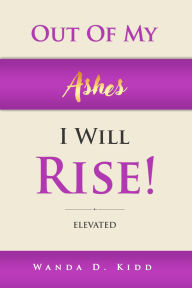Title: OUT OF MY ASHES, I WILL RISE!: ELEVATED, Author: Wanda D. Kidd