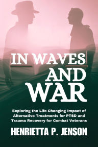Title: In Waves and War: Exploring the Life-Changing Impact of Alternative Treatments for PTSD and Trauma Recovery for Combat Veterans, Author: Henrietta P. Jenson