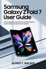 Title: SAMSUNG GALAXY Z FOLD 7 USER GUIDE: The Complete Companion for Personalization, Performance, and Practical Mastery, Author: Alfred Walker