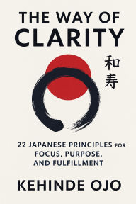 Title: The Way of Clarity: 22 Japanese Principles for Focus, Purpose, and Fulfillment, Author: Kehinde Ojo