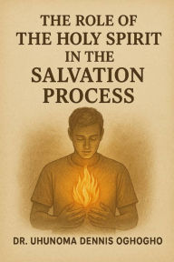 Title: The Role Of The Holy Spirit In The Salvation Process, Author: Dr. Uhunoma Dennis Oghogho