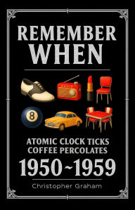Title: REMEMBER WHEN 1950 ~ 1959: Atomic Clock Ticks, Coffee Percolates: The decade that smiled through its teeth., Author: Christopher Graham