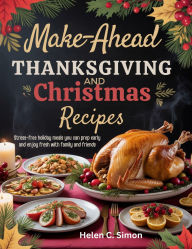 Title: Make-ahead Thanksgiving And Christmas Recipes: Stress-Free Holiday Meals You Can Prep Early and Enjoy Fresh with Family and Friends, Author: Helen C. Simon