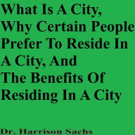 Title: What Is A City, Why Certain People Prefer To Reside In A City, And The Benefits Of Residing In A City, Author: Dr. Harrison Sachs