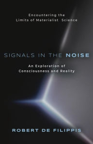Title: Signals in the Noise: Encountering the Limits of Materialist Science - An Exploration of Consciousness and Reality, Author: Robert DeFilippis