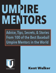 Title: UMPIRE MENTORS: Advice, Tips, Secrets, and Stories From 100 of the Best Baseball Umpire Mentors in the World, Author: Kent Walker