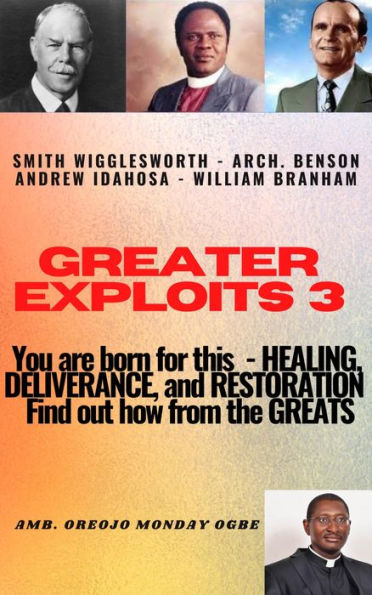 Greater Exploits - 3 - You are Born for This Healing, Deliverance and Restoration Find out how from the Greats: Smith Wigglesworth Arch. Benson Andrew Idahosa William Branham