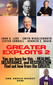 Title: Greater Exploits - 2 -You are Born for This Healing, Deliverance and Restoration Find out how from the Greats: John G. Lake Smith Wigglesworth Lester Symrall Kenneth E. Hagin, Author: Ambassador Monday Ogwuojo Ogbe