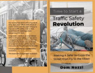 Title: Time to Start a Traffic Safety Revolution: Making It Safer to Cross the Street Than Fly to the Moon, Author: Dom Nozzi