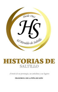 Title: Historias de Saltillo: A través de sus personajes, sus anécdotas y sus lugares, Author: Francisco J. De La Peña