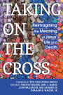 Taking on the Cross: Reimagining the Meaning of Jesus' Life and Death