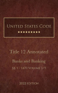 Title: United States Code Annotated 2022 Edition Title 12 Banks and Banking §§1 - 1470 Volume 1/5, Author: United States Government
