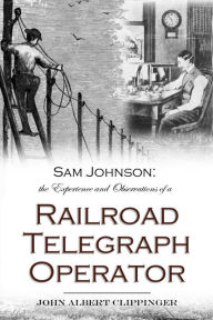 Title: Sam Johnson: the Experience and Observations of a Railroad Telegraph Operator, Author: John Albert Clippinger