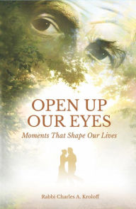 Title: OPEN UP OUR EYES: Moments That Shape Our Lives, Author: Rabbi Charles A. Kroloff