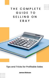 Title: The Complete Guide to Selling on eBay: Tips and Tricks for Profitable Sales, Author: James Dickson