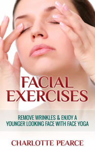 Title: Facial Exercises: Remove Wrinkles & Enjoy A Younger Looking Face with Face Yoga, Author: Charlotte Pearce