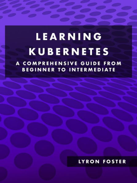 Learning Kubernetes - A Comprehensive Guide from Beginner to Intermediate