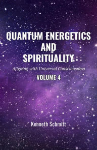 Title: Quantum Energetics and Spirituality Volume 4: Aligning with Universal Consciousness, Author: Kenneth Schmitt