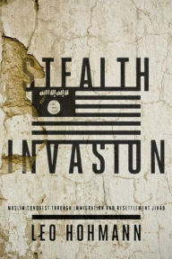 Title: Stealth Invasion: Muslim Conquest Through Immigration and Resettlement Jihad, Author: Leo Hohmann