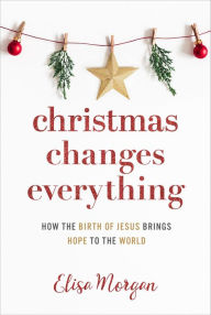 Title: Christmas Changes Everything: How the Birth of Jesus Brings Hope to the World, Author: Elisa Morgan