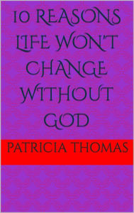 Title: 10 REASONS LIFE WON'T CHANGE WITHOUT GOD: GOD IS HERE, Author: Patricia Thomas