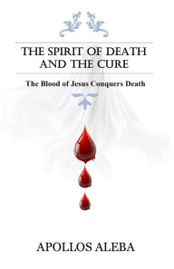 Title: The Spirit of Death and The Cure: The Blood of Jesus Conquers Death, Author: Apollos Aleba