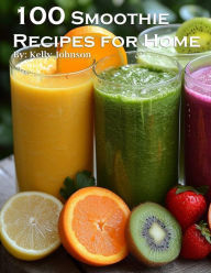 Title: 100 Smoothie Recipes for Home, Author: Kelly Johnson