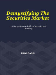 Title: Demystifying The Securities Markets: A Comprehensive Guide to Securities and Investing, Author: Prince Agbi