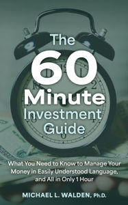 Title: The 60 Minute Investment Guide: What You Need to Know to Manage Your Money in Easily Understood Language, and All in Only 1 Hour, Author: Michael L. Walden