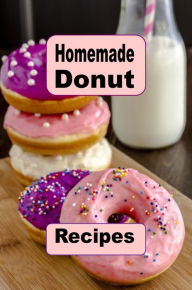 Title: Homemade Donut Recipes: Cooking Delicious Donuts in Your Own Kitchen, Author: Katy Lyons