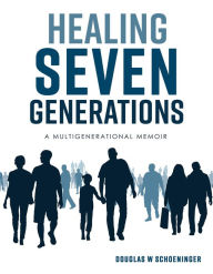 Title: Healing Seven Generations: A Multigenerational Memoir, Author: Douglas W Schoeninger