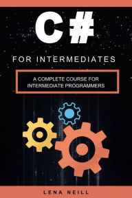Title: C# FOR INTERMEDIATES: A COMPLETE COURSE FOR INTERMEDIATE PROGRAMMERS, Author: Lena Neill