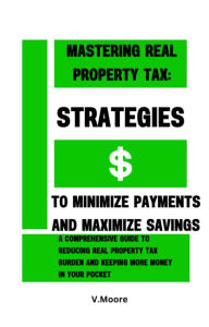 Title: Mastering Real Property Tax: Strategies to Minimize Payments and Maximize Savings, Author: V Moore