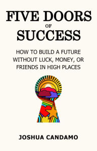 Title: Five Doors of Success: How to Build a Future Without Luck, Money, or Friends in High Places, Author: Joshua Candamo