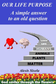 Title: Our life purpose: A simple answer to an old question, Author: Alexis Sixela