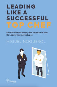 Title: LEADING LIKE A SUCCESSFUL TOP CHEF: Emotional Proficiency for Excellence and its Archetypes, Author: MIGUEL NOGUEROL