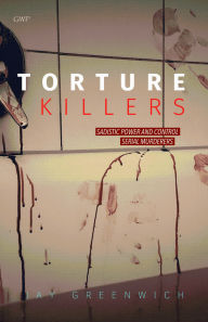 Title: Torture Killers: Sadistic Power and Control Serial Murderers, Author: Jay Greenwich