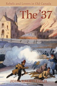 Title: The '37: Rebels and Lovers in Old Canada, Author: John Kalbfleisch
