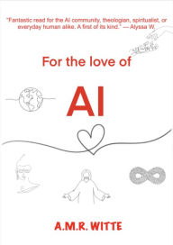 Title: For the Love of AI: GOD, LOVE, YOU AND I - AI - it makes sense just hear me out..., Author: Alyssa Witte